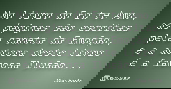 No livro do Eu te Amo, as páginas são escritas pela caneta da Emoção, e a autora deste livro é a famosa Ilusão...... Frase de Max Sants.