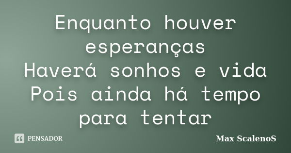 Enquanto houver esperanças Haverá sonhos e vida Pois ainda há tempo para tentar... Frase de Max ScalenoS.