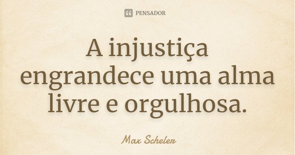 A injustiça engrandece uma alma livre e orgulhosa.... Frase de Max Scheler.