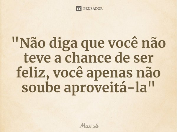 "Não diga que você não teve a chance de ser feliz, você apenas não soube aproveitá-la⁠"... Frase de Max sk.