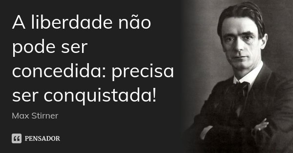 A liberdade não pode ser concedida: precisa ser conquistada!... Frase de Max Stirner.