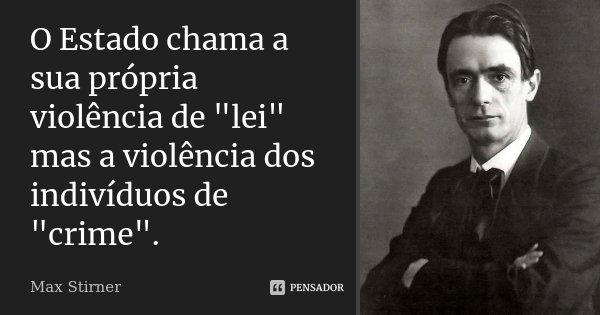 O Estado chama a sua própria violência de "lei" mas a violência dos indivíduos de "crime".... Frase de Max Stirner.