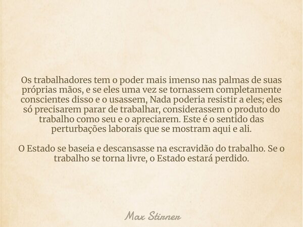 Os trabalhadores tem o poder mais imenso nas palmas de suas próprias mãos, e se eles uma vez se tornassem completamente conscientes disso e o usassem, Nada pode... Frase de Max Stirner.