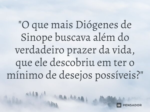 ⁠"O que mais Diógenes de Sinope buscava além do verdadeiro prazer da vida, que ele descobriu em ter o mínimo de desejos possíveis?"... Frase de Max Stirner.