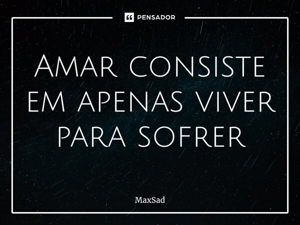 ⁠Amar consiste em apenas viver para sofrer... Frase de MaxSad.