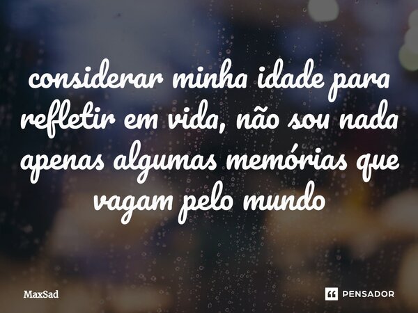 ⁠considerar minha idade para refletir em vida, não sou nada apenas algumas memórias que vagam pelo mundo... Frase de MaxSad.