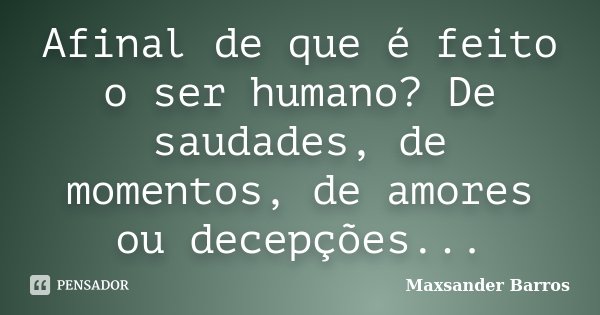 Afinal de que é feito o ser humano? De saudades, de momentos, de amores ou decepções...... Frase de Maxsander Barros.