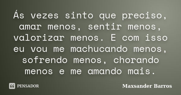 Ás vezes sinto que preciso, amar menos, sentir menos, valorizar menos. E com isso eu vou me machucando menos, sofrendo menos, chorando menos e me amando mais.... Frase de Maxsander Barros.