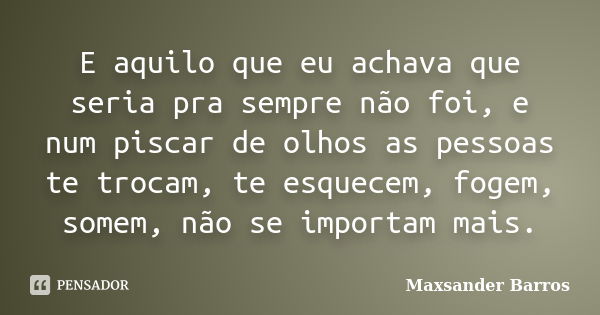 E aquilo que eu achava que seria pra sempre não foi, e num piscar de olhos as pessoas te trocam, te esquecem, fogem, somem, não se importam mais.... Frase de Maxsander Barros.