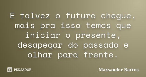 E talvez o futuro chegue, mais pra isso temos que iniciar o presente, desapegar do passado e olhar para frente.... Frase de Maxsander Barros.