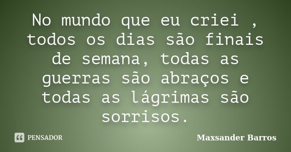 No mundo que eu criei , todos os dias são finais de semana, todas as guerras são abraços e todas as lágrimas são sorrisos.... Frase de Maxsander Barros.