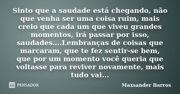 Sinto que a saudade está chegando, não que venha ser uma coisa ruim, mais creio que cada um que viveu grandes momentos, irá passar por isso, saudades….Lembrança... Frase de Maxsander Barros.