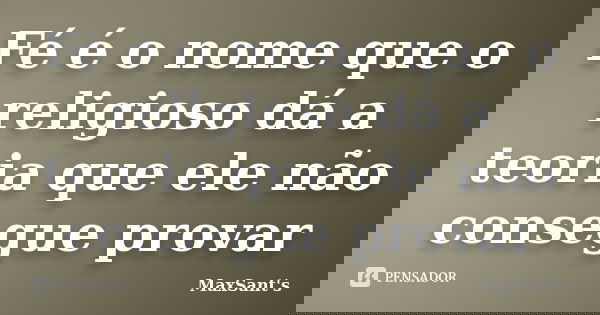 Fé é o nome que o religioso dá a teoria que ele não consegue provar... Frase de MaxSant's.