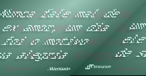 Nunca fale mal de um ex amor, um dia ele foi o motivo de sua alegria... Frase de MaxSants.