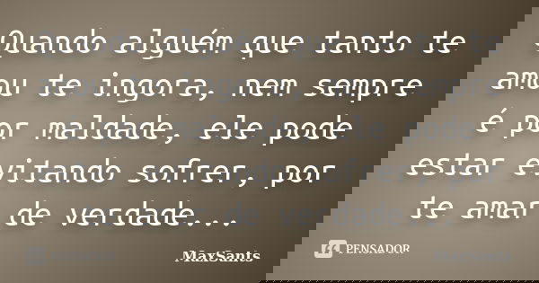 Quando alguém que tanto te amou te ingora, nem sempre é por maldade, ele pode estar evitando sofrer, por te amar de verdade...... Frase de MaxSants.