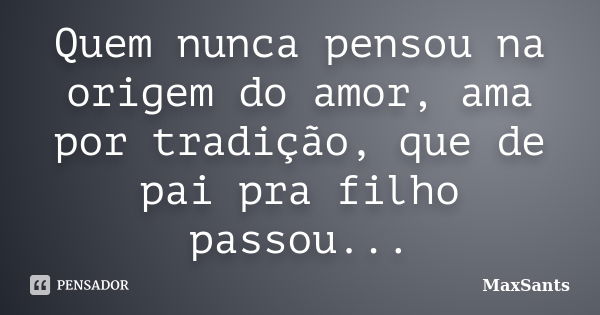 Quem nunca pensou na origem do amor, ama por tradição, que de pai pra filho passou...... Frase de MaxSants.