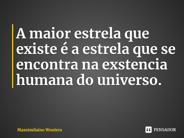 ⁠A maior estrela que existe é a estrela que se encontra na exstencia humana do universo.... Frase de Maxsimilaino Wouters.