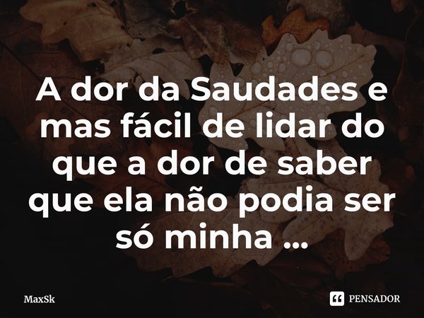 ⁠A dor da Saudades e mas fácil de lidar do que a dor de saber que ela não podia ser só minha ...... Frase de MaxSk.