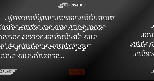 Aprendi que nessa vida nem todos entra na sua vida para somar as vezes saindo da sua vida vai te ajudar a evoluir pq eles são a sua âncora...... Frase de MaxSk.