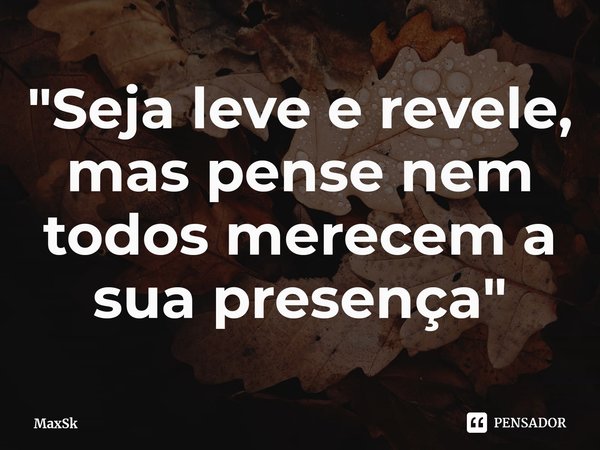 "Seja leve e revele, mas pense nem⁠ todos merecem a sua presença"... Frase de MaxSk.