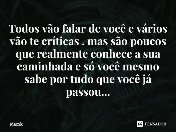 Todos vão falar de você e vários vão te críticas ⁠, mas são poucos que realmente conhece a sua caminhada e só você mesmo sabe por tudo que você já passou...... Frase de MaxSk.