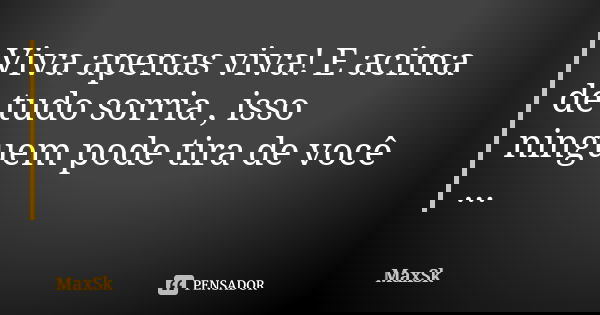 Viva apenas viva! E acima de tudo sorria , isso ninguem pode tira de você ...... Frase de MaxSk.