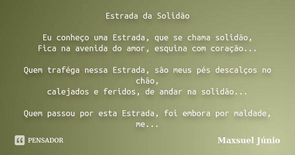 Estrada da Solidão Eu conheço uma Estrada, que se chama solidão, Fica na avenida do amor, esquina com coração... Quem traféga nessa Estrada, são meus pés descal... Frase de Maxsuel Júnio.