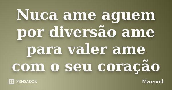 Nuca ame aguem por diversão ame para valer ame com o seu coração... Frase de Maxsuel.