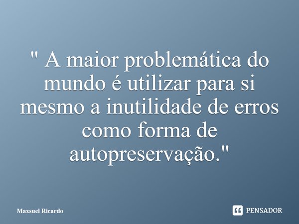 ⁠" A maior problemática do mundo é utilizar para si mesmo a inutilidade de erros como forma de autopreservação."... Frase de Maxsuel Ricardo.