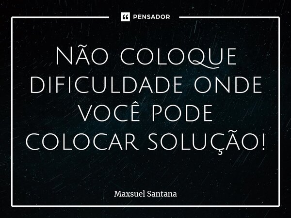 ⁠Não coloque dificuldade onde você pode colocar solução!... Frase de Maxsuel Santana.