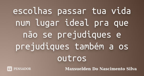 escolhas passar tua vida num lugar ideal pra que não se prejudiques e prejudiques também a os outros... Frase de Maxsuelden Do Nascimento Silva.