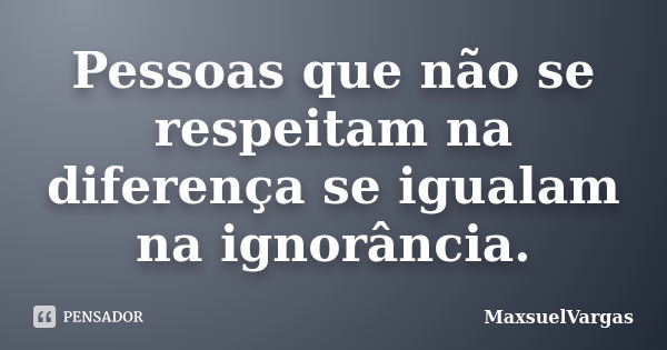 Pessoas que não se respeitam na diferença se igualam na ignorância.... Frase de MaxsuelVargas.