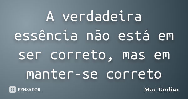 A verdadeira essência não está em ser correto, mas em manter-se correto... Frase de Max Tardivo.