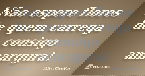 Não espere flores de quem carrega consigo amargura!... Frase de Max Tardivo.
