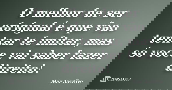 O melhor de ser original é que vão tentar te imitar, mas só voce vai saber fazer direito!... Frase de Max Tardivo.
