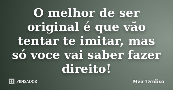 O melhor de ser original é que vão tentar te imitar, mas só voce vai saber fazer direito!... Frase de Max Tardivo.