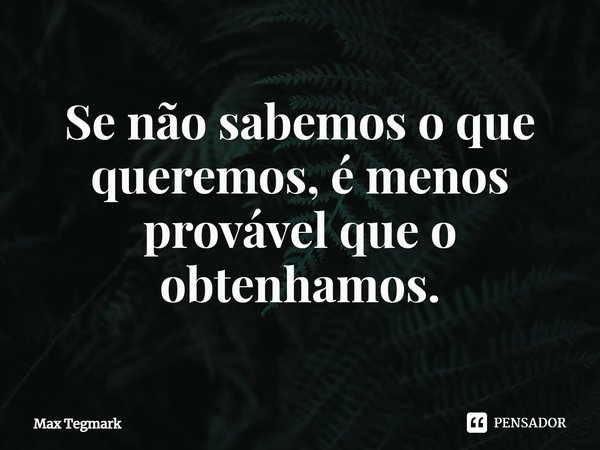 ⁠Se não sabemos o que queremos, é menos provável que o obtenhamos.... Frase de Max Tegmark.