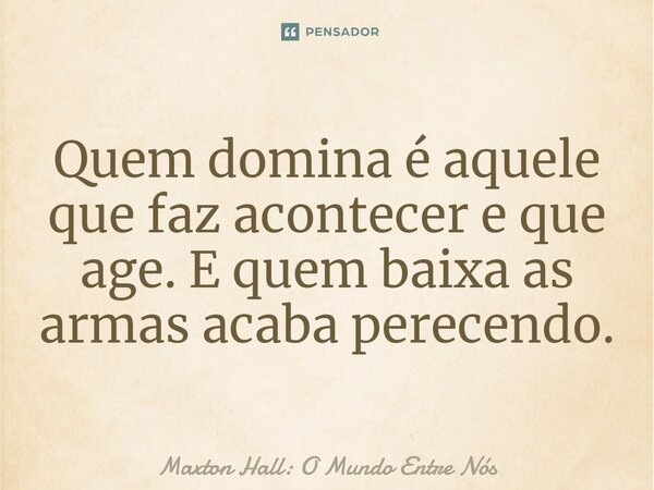 ⁠Quem domina é aquele que faz acontecer e que age. E quem baixa as armas acaba perecendo.... Frase de Maxton Hall: O Mundo Entre Nós.