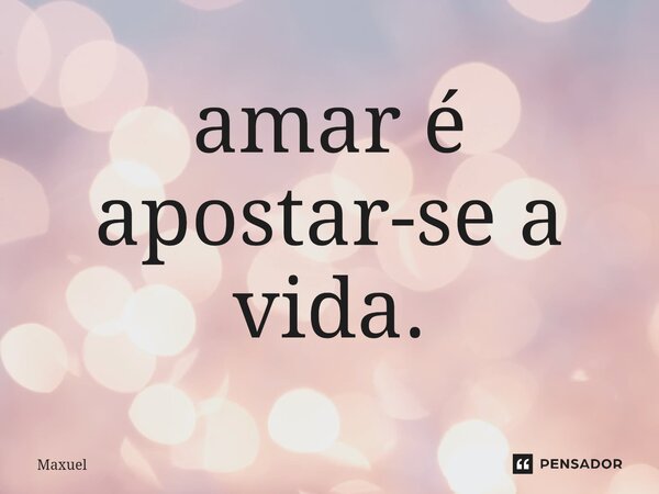 ⁠amar é apostar-se a vida.... Frase de Maxuel.