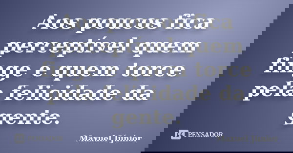 Aos poucos fica perceptível quem finge e quem torce pela felicidade da gente.... Frase de Maxuel Júnior.