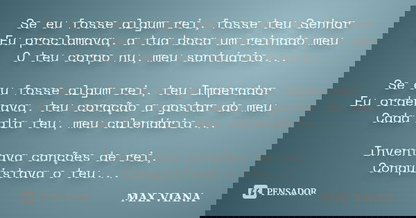 Se eu fosse algum rei, fosse teu Senhor Eu proclamava, a tua boca um reinado meu O teu corpo nu, meu santuário... Se eu fosse algum rei, teu Imperador Eu ordena... Frase de MAX VIANA.