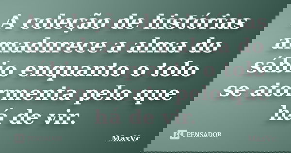 A coleção de histórias amadurece a alma do sábio enquanto o tolo se atormenta pelo que há de vir.... Frase de MaxVc.