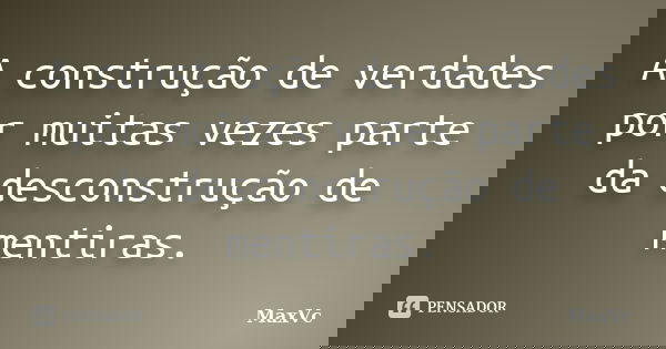 A construção de verdades por muitas vezes parte da desconstrução de mentiras.... Frase de MaxVc.