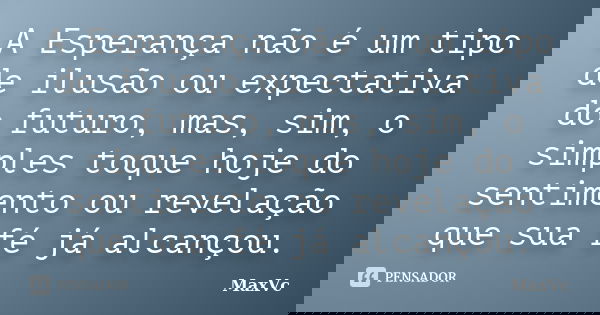 A Esperança não é um tipo de ilusão ou expectativa do futuro, mas, sim, o simples toque hoje do sentimento ou revelação que sua fé já alcançou.... Frase de MaxVc.