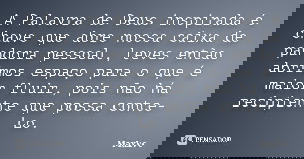 A Palavra de Deus inspirada é chave que abre nossa caixa de pandora pessoal, leves então abrimos espaço para o que é maior fluir, pois não há recipiente que pos... Frase de MaxVc.