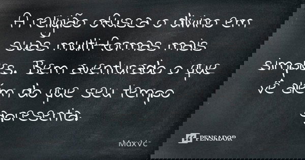 A religião ofusca o divino em suas multi-formas mais simples. Bem aventurado o que vê além do que seu tempo apresenta.... Frase de MaxVc.
