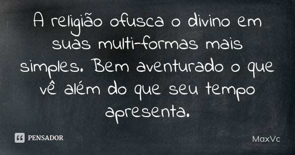 A religião ofusca o divino em suas multi-formas mais simples. Bem aventurado o que vê além do que seu tempo apresenta.... Frase de MaxVc.