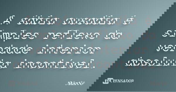 A sábia ousadia é simples reflexo da verdade interior absoluta incontível.... Frase de MaxVc.