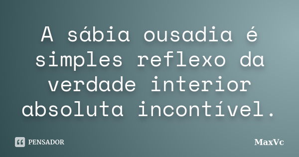 A sábia ousadia é simples reflexo da verdade interior absoluta incontível.... Frase de MaxVc.