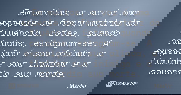 Em muitos, a voz é uma espécie de força motriz da fluência. Estes, quando calados, estagnam-se. A exposição é sua aliada, a timidez sua inimiga e a covardia sua... Frase de MaxVc.